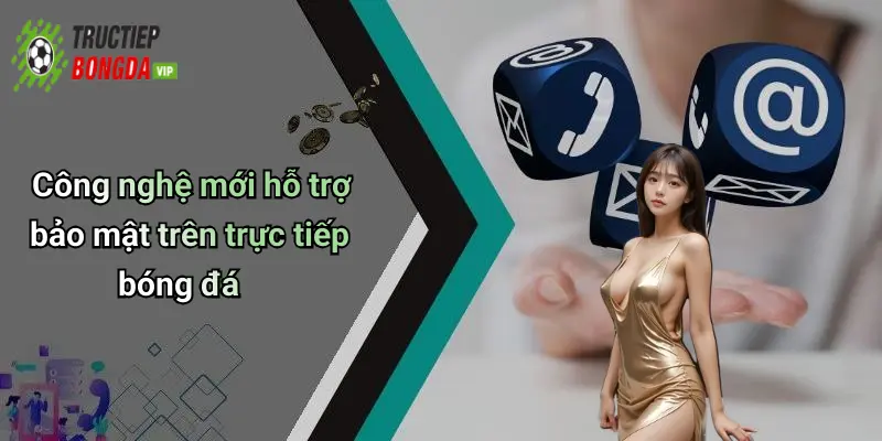 Công nghệ mới hỗ trợ bảo mật trên trực tiếp bóng đá