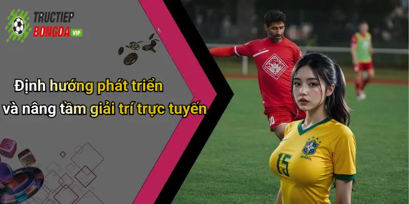 Định hướng phát triển và nâng tầm giải trí trực tuyến