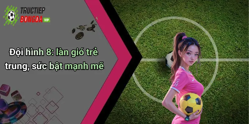 Đội hình 8: làn gió trẻ trung, sức bật mạnh mẽ