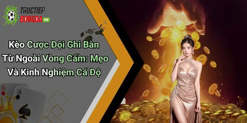 Kèo Cược Đội Ghi Bàn Từ Ngoài Vòng Cấm: Mẹo Và Kinh Nghiệm Cá Độ