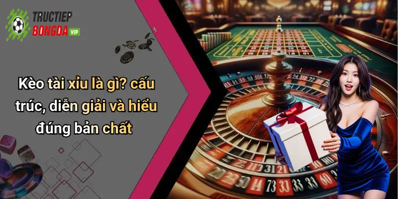 Kèo tài xỉu là gì? cấu trúc, diễn giải và hiểu đúng bản chất