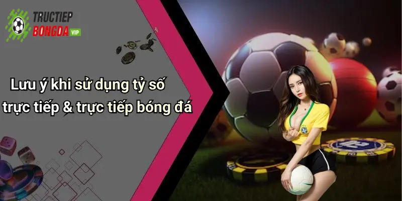 Lưu ý khi sử dụng tỷ số trực tiếp & trực tiếp bóng đá
