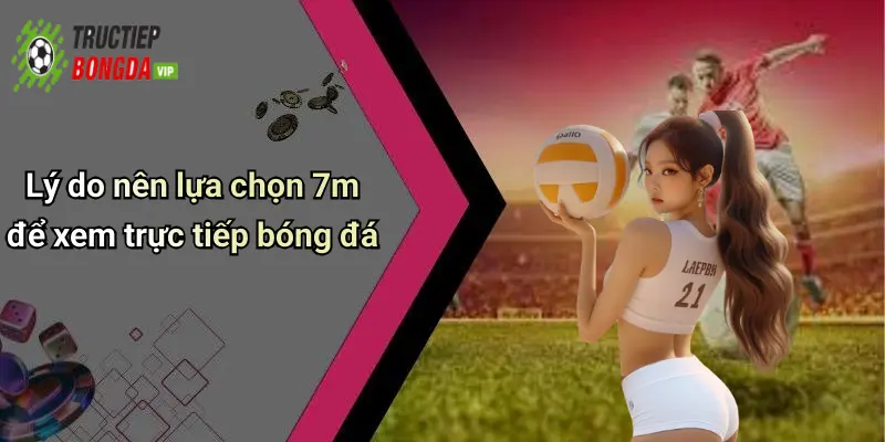 Lý do nên lựa chọn 7m để xem trực tiếp bóng đá