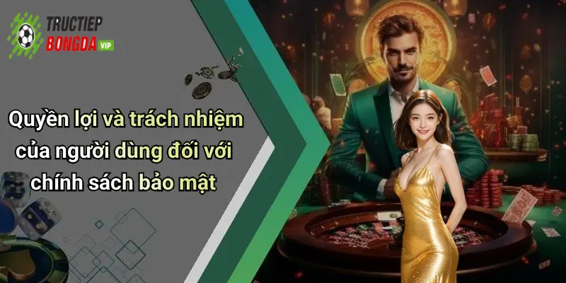 Quyền lợi và trách nhiệm của người dùng đối với chính sách bảo mật