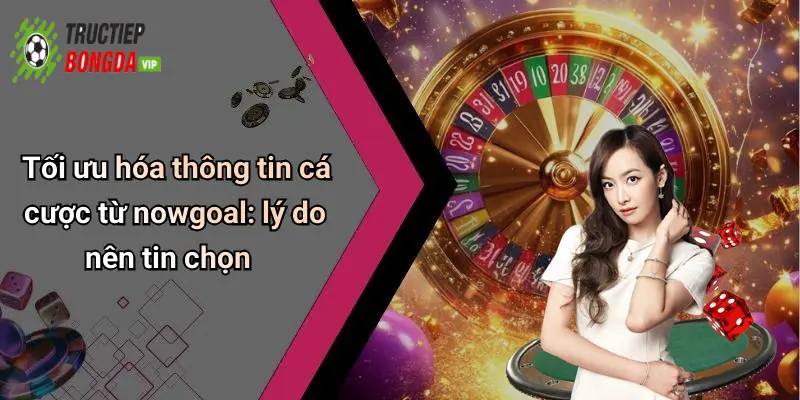 Tối ưu hóa thông tin cá cược từ nowgoal: lý do nên tin chọn