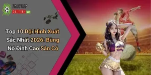 Top 10 Đội Hình Xuất Sắc Nhất 2026: Bùng Nổ Đỉnh Cao Sân Cỏ
