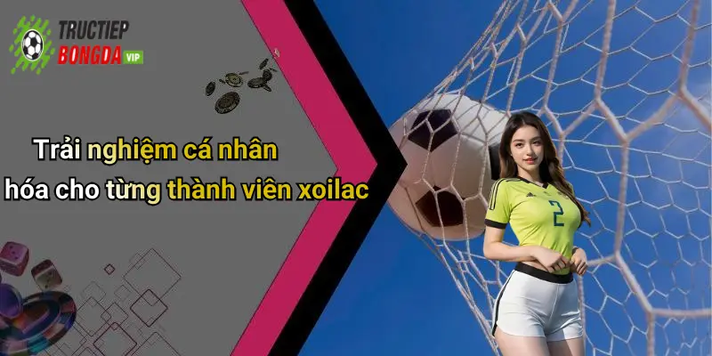Trải nghiệm cá nhân hóa cho từng thành viên xoilac
