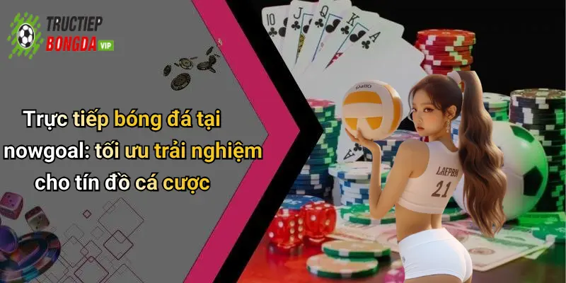 Trực tiếp bóng đá tại nowgoal: tối ưu trải nghiệm cho tín đồ cá cược