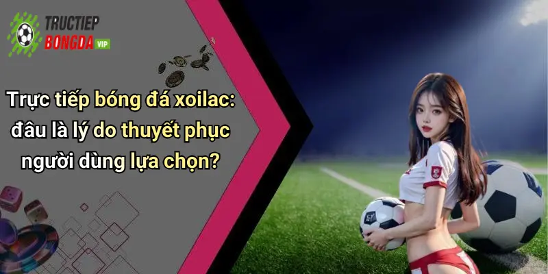 Trực tiếp bóng đá xoilac: đâu là lý do thuyết phục người dùng lựa chọn?