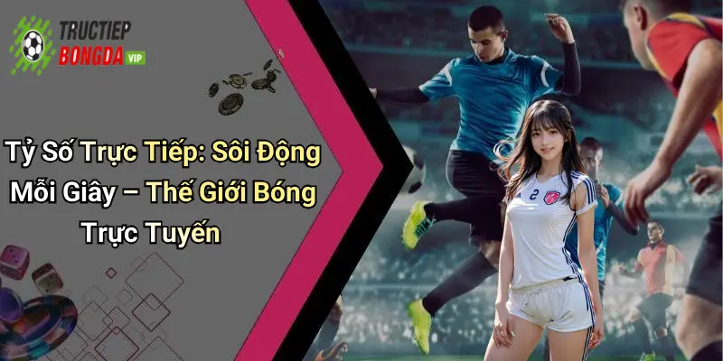 Tỷ Số Trực Tiếp: Sôi Động Mỗi Giây – Thế Giới Bóng Trực Tuyến