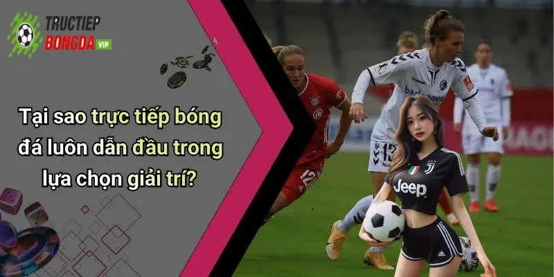 Tại sao trực tiếp bóng đá luôn dẫn đầu trong lựa chọn giải trí?