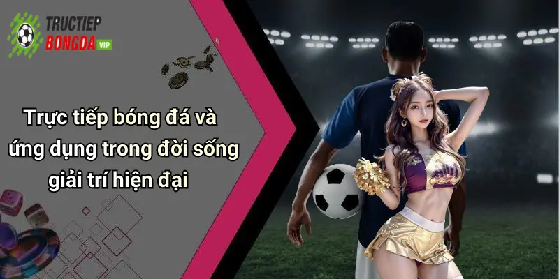 Trực tiếp bóng đá và ứng dụng trong đời sống giải trí hiện đại