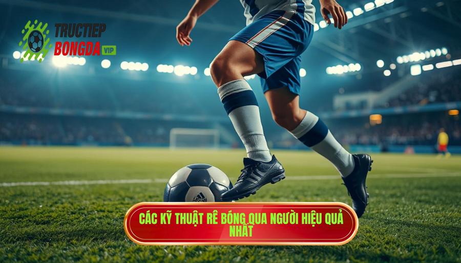 Những kỹ thuật rê bóng qua người tinh tế phổ biến và hiệu quả nhất